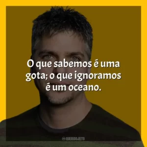 O que sabemos é uma gota; o que ignoramos é um oceano. Garth Stein