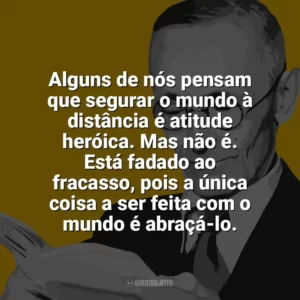 Alguns de nós pensam que segurar o mundo à distância é atitude heróica. Mas não é. Está fadado ao fracasso, pois a única coisa a ser feita com o mundo é abraçá-lo. Hermann Hesse