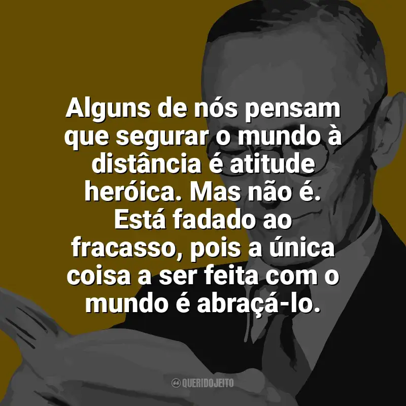 Melhores frases de Hermann Hesse: Alguns de nós pensam que segurar o mundo à distância é atitude heróica. Mas não é. Está fadado ao fracasso, pois a única coisa a ser feita com o mundo é abraçá-lo.