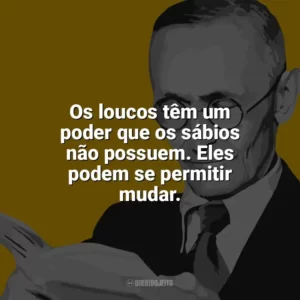 Os loucos têm um poder que os sábios não possuem. Eles podem se permitir mudar. Hermann Hesse