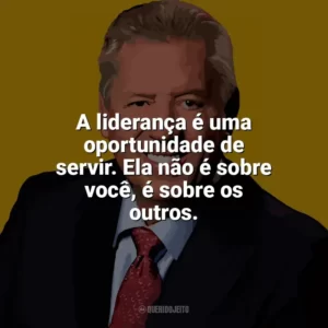 A liderança é uma oportunidade de servir. Ela não é sobre você, é sobre os outros. John C. Maxwell