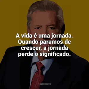 A vida é uma jornada. Quando paramos de crescer, a jornada perde o significado. John C. Maxwell