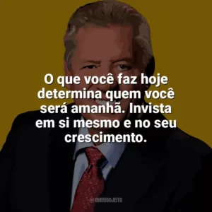 O que você faz hoje determina quem você será amanhã. Invista em si mesmo e no seu crescimento. John C. Maxwell