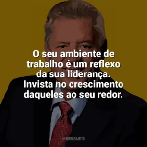 O seu ambiente de trabalho é um reflexo da sua liderança. Invista no crescimento daqueles ao seu redor. John C. Maxwell