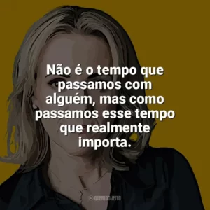 Não é o tempo que passamos com alguém, mas como passamos esse tempo que realmente importa. Jojo Moyes