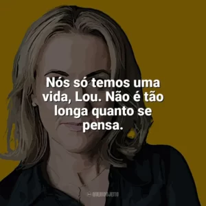 Nós só temos uma vida, Lou. Não é tão longa quanto se pensa. Jojo Moyes