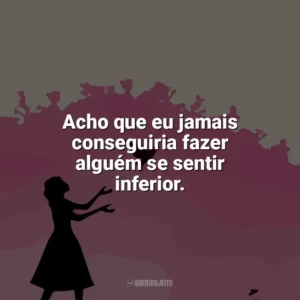 Acho que eu jamais conseguiria fazer alguém se sentir inferior. Como Eu Era Antes de Você (Livro)