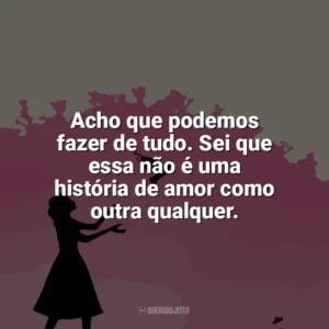 Acho que podemos fazer de tudo. Sei que essa não é uma história de amor como outra qualquer. Como Eu Era Antes de Você (Livro)