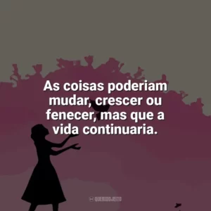 As coisas poderiam mudar, crescer ou fenecer, mas que a vida continuaria. Como Eu Era Antes de Você (Livro)