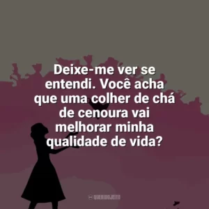 Deixe-me ver se entendi. Você acha que uma colher de chá de cenoura vai melhorar minha qualidade de vida? Como Eu Era Antes de Você (Livro)