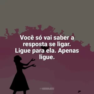 Você só vai saber a resposta se ligar. Ligue para ela. Apenas ligue. Como Eu Era Antes de Você (Livro)
