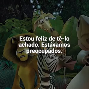Estou feliz de tê-lo achado. Estávamos preocupados. Madagascar (Filme)