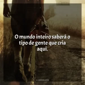 O mundo inteiro saberá o tipo de gente que cria aqui.