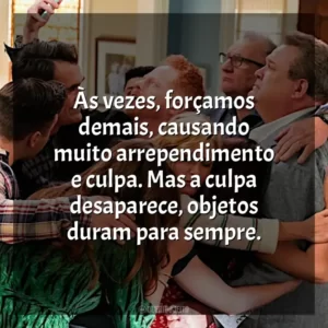 Às vezes, forçamos demais, causando muito arrependimento e culpa. Mas a culpa desaparece, objetos duram para sempre.