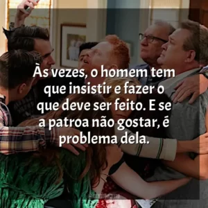Às vezes, o homem tem que insistir e fazer o que deve ser feito. E se a patroa não gostar, é problema dela.