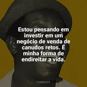 Estou pensando em investir em um negócio de venda de canudos retos. É minha forma de endireitar a vida. Mussum