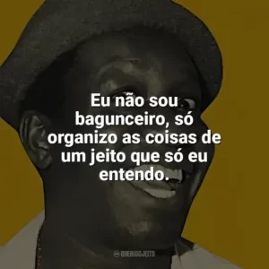 Eu não sou bagunceiro, só organizo as coisas de um jeito que só eu entendo. Mussum