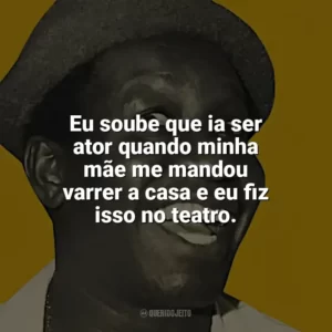 Eu soube que ia ser ator quando minha mãe me mandou varrer a casa e eu fiz isso no teatro. Mussum