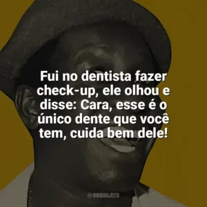 Fui no dentista fazer check-up, ele olhou e disse: Cara, esse é o único dente que você tem, cuida bem dele! Mussum