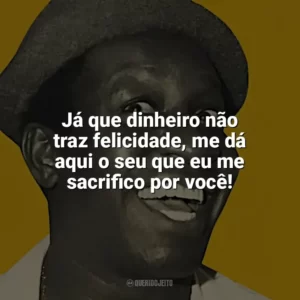 Já que dinheiro não traz felicidade, me dá aqui o seu que eu me sacrifico por você! Mussum