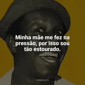 Minha mãe me fez na pressão, por isso sou tão estourado. Mussum