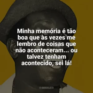Minha memória é tão boa que às vezes me lembro de coisas que não aconteceram… ou talvez tenham acontecido, sei lá! Mussum
