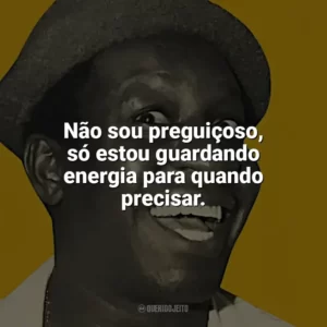 Não sou preguiçoso, só estou guardando energia para quando precisar. Mussum