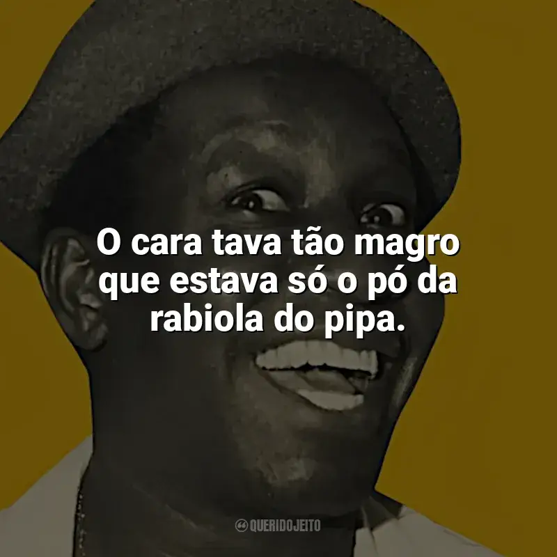 Mussum Frases: O cara tava tão magro que estava só o pó da rabiola do pipa.