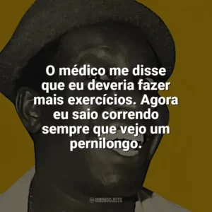 O médico me disse que eu deveria fazer mais exercícios. Agora eu saio correndo sempre que vejo um pernilongo. Mussum