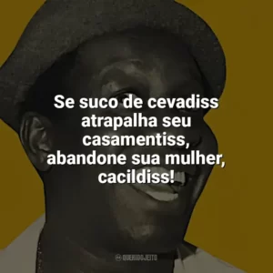 Se suco de cevadiss atrapalha seu casamentiss, abandone sua mulher, cacildiss! Mussum