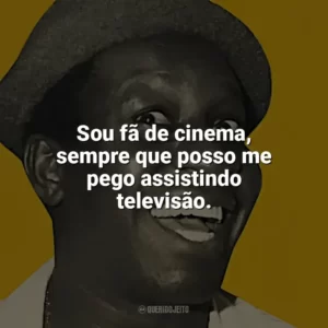 Sou fã de cinema, sempre que posso me pego assistindo televisão. Mussum