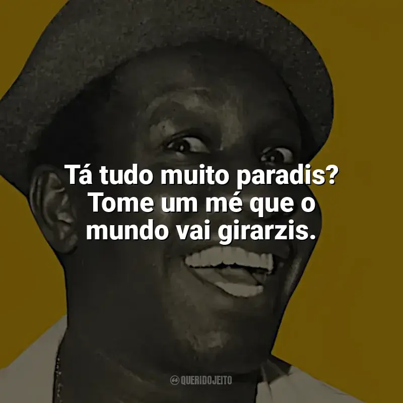 Frases marcantes de Mussum: Tá tudo muito paradis? Tome um mé que o mundo vai girarzis.