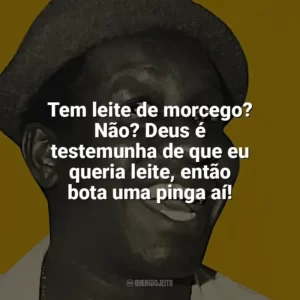 Tem leite de morcego? Não? Deus é testemunha de que eu queria leite, então bota uma pinga aí! Mussum