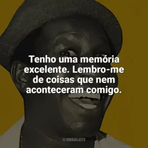 Tenho uma memória excelente. Lembro-me de coisas que nem aconteceram comigo. Mussum