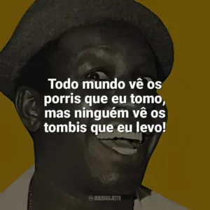 Todo mundo vê os porris que eu tomo, mas ninguém vê os tombis que eu levo! Mussum