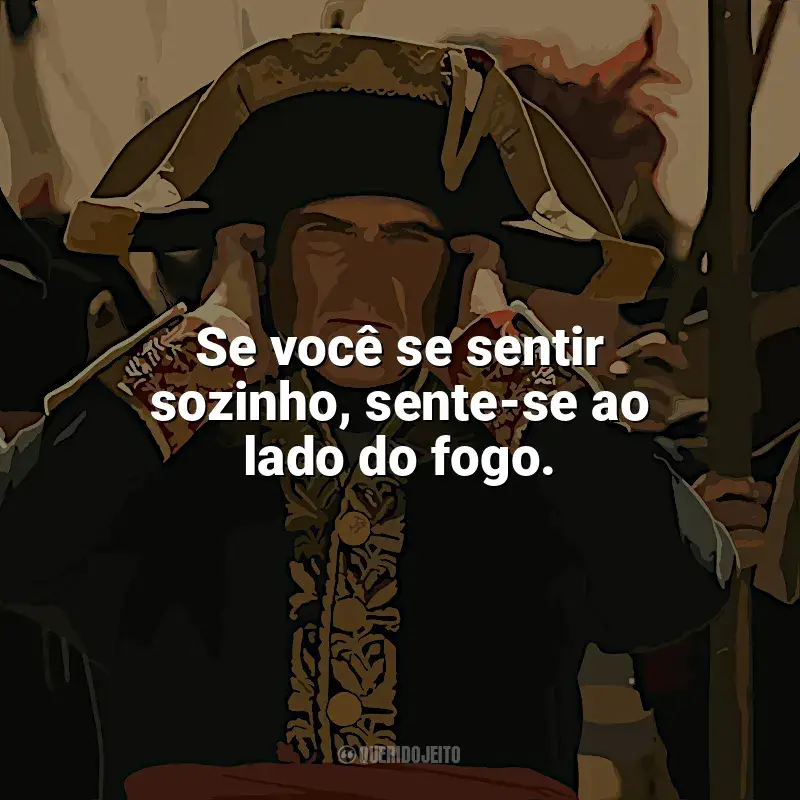 Frases de Napoleão filme: Se você se sentir sozinho, sente-se ao lado do fogo.