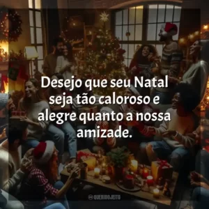 Desejo que seu Natal seja tão caloroso e alegre quanto a nossa amizade.