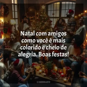Natal com amigos como você é mais colorido e cheio de alegria. Boas festas!