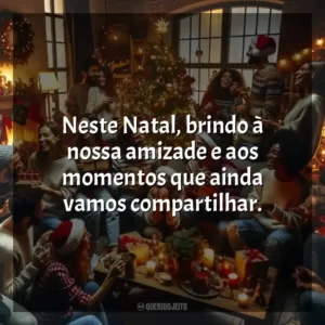 Neste Natal, brindo à nossa amizade e aos momentos que ainda vamos compartilhar.