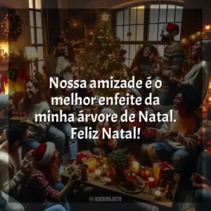 Nossa amizade é o melhor enfeite da minha árvore de Natal. Feliz Natal!