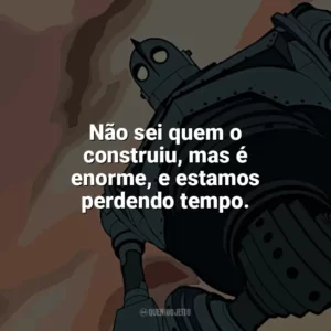 Não sei quem o construiu, mas é enorme, e estamos perdendo tempo. O Gigante de Ferro (Filme)
