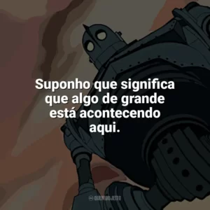 Suponho que significa que algo de grande está acontecendo aqui. O Gigante de Ferro (Filme)