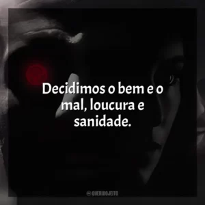 Decidimos o bem e o mal, loucura e sanidade.