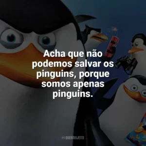 Acha que não podemos salvar os pinguins, porque somos apenas pinguins. Os Pinguins de Madagascar (Filme)