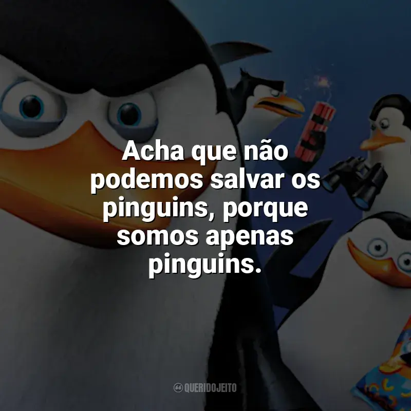 Frase final do filme Os Pinguins de Madagascar: Acha que não podemos salvar os pinguins, porque somos apenas pinguins.