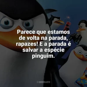 Parece que estamos de volta na parada, rapazes! E a parada é salvar a espécie pinguim. Os Pinguins de Madagascar (Filme)