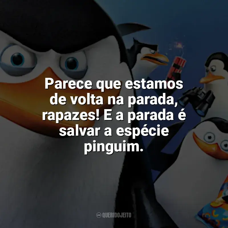 Filme Os Pinguins de Madagascar frases: Parece que estamos de volta na parada, rapazes! E a parada é salvar a espécie pinguim.