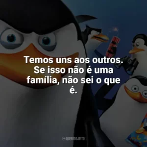 Temos uns aos outros. Se isso não é uma família, não sei o que é. Os Pinguins de Madagascar (Filme)