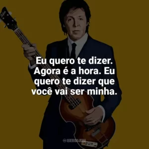 Eu quero te dizer. Agora é a hora. Eu quero te dizer que você vai ser minha. Paul McCartney