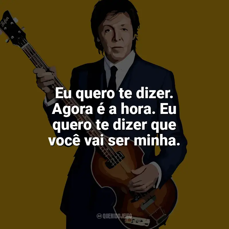 Frases de Paul McCartney: Eu quero te dizer. Agora é a hora. Eu quero te dizer que você vai ser minha.
